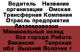 Водитель › Название организации ­ Омская Трансферная Компания › Отрасль предприятия ­ Автоперевозки › Минимальный оклад ­ 23 000 - Все города Работа » Вакансии   . Тверская обл.,Вышний Волочек г.